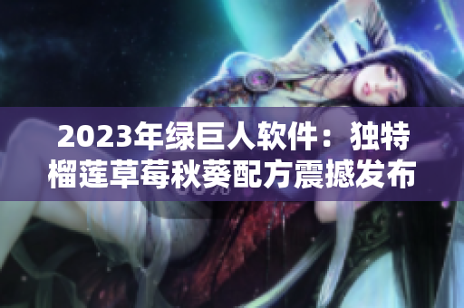 2023年绿巨人软件：独特榴莲草莓秋葵配方震撼发布！