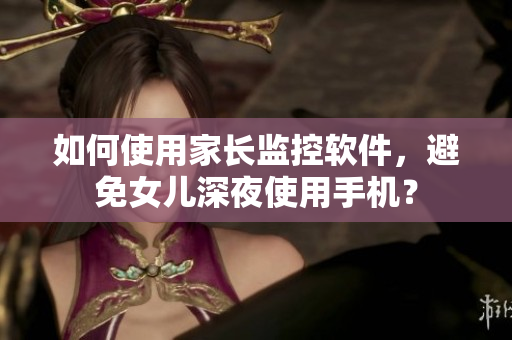 如何使用家长监控软件，避免女儿深夜使用手机？