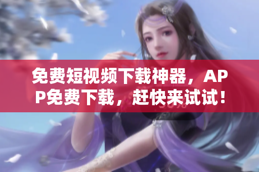 免费短视频下载神器，APP免费下载，赶快来试试！