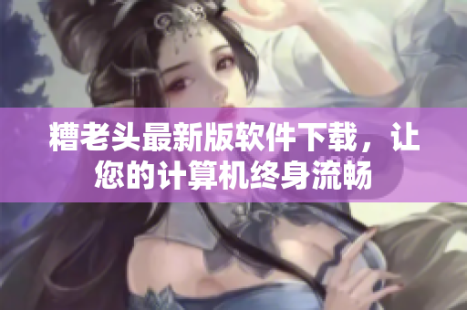 糟老头最新版软件下载，让您的计算机终身流畅