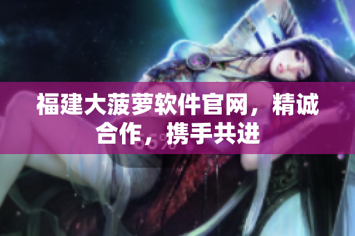 福建大菠萝软件官网，精诚合作，携手共进