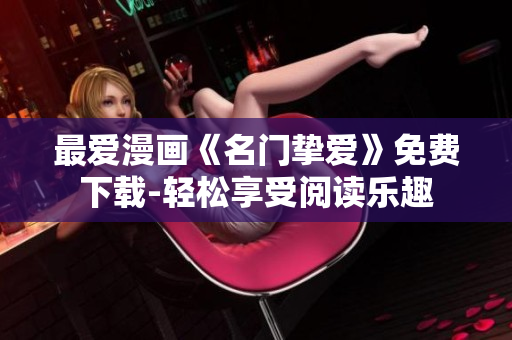 最爱漫画《名门挚爱》免费下载-轻松享受阅读乐趣