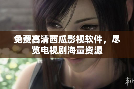 免费高清西瓜影视软件，尽览电视剧海量资源