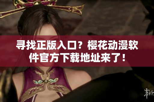 寻找正版入口？樱花动漫软件官方下载地址来了！