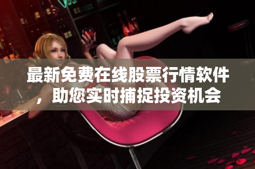 最新免费在线股票行情软件，助您实时捕捉投资机会