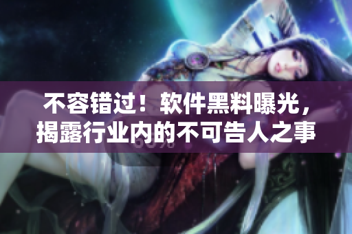 不容错过！软件黑料曝光，揭露行业内的不可告人之事