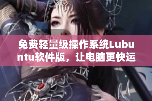 免费轻量级操作系统Lubuntu软件版，让电脑更快运行！