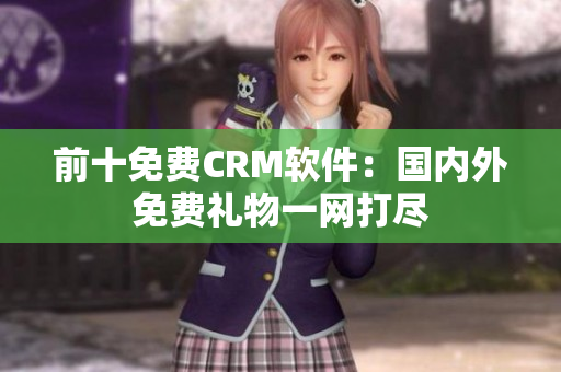 前十免费CRM软件：国内外免费礼物一网打尽