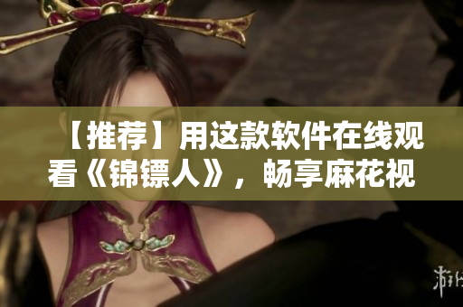 【推荐】用这款软件在线观看《锦镖人》，畅享麻花视频的精彩剧集