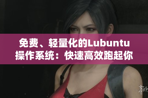 免费、轻量化的Lubuntu操作系统：快速高效跑起你的软件