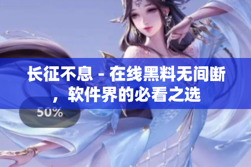 长征不息 - 在线黑料无间断，软件界的必看之选