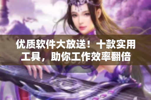 优质软件大放送！十款实用工具，助你工作效率翻倍
