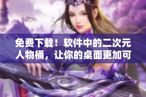免费下载！软件中的二次元人物桶，让你的桌面更加可爱