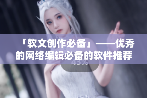 「软文创作必备」——优秀的网络编辑必备的软件推荐