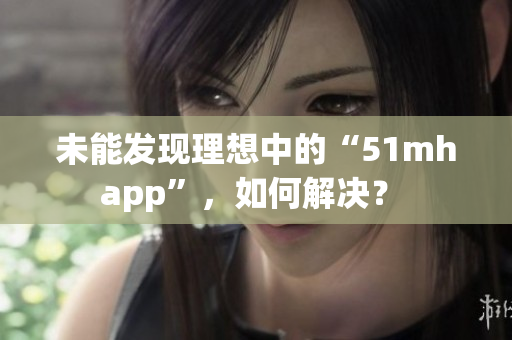 未能发现理想中的“51mhapp”，如何解决？ 