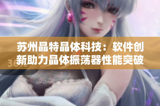 苏州晶特晶体科技：软件创新助力晶体振荡器性能突破