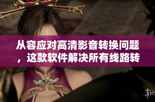 从容应对高清影音转换问题，这款软件解决所有线路转接挑战