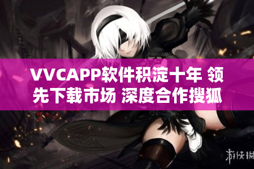 VVCAPP软件积淀十年 领先下载市场 深度合作搜狐