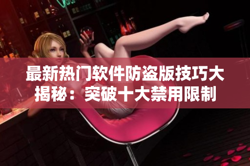 最新热门软件防盗版技巧大揭秘：突破十大禁用限制