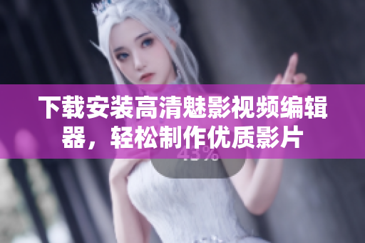 下载安装高清魅影视频编辑器，轻松制作优质影片