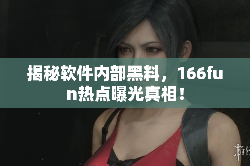 揭秘软件内部黑料，166fun热点曝光真相！