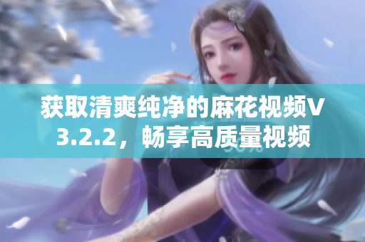获取清爽纯净的麻花视频V3.2.2，畅享高质量视频
