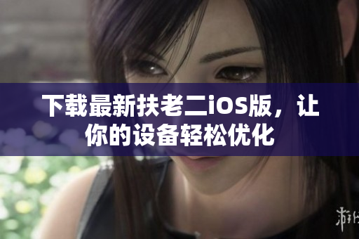 下载最新扶老二iOS版，让你的设备轻松优化
