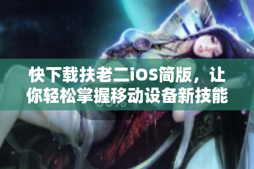 快下载扶老二iOS简版，让你轻松掌握移动设备新技能