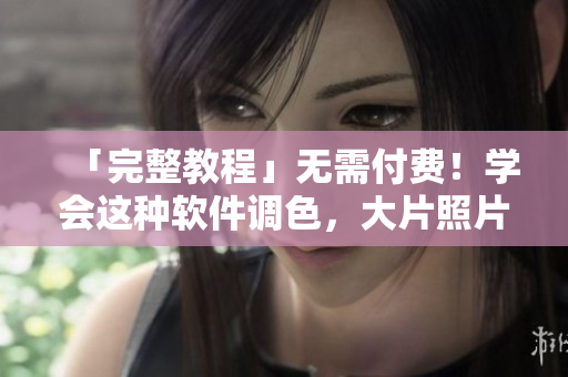 「完整教程」无需付费！学会这种软件调色，大片照片秒变高级优美！