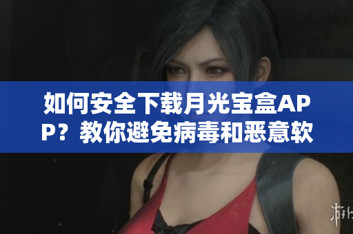 如何安全下载月光宝盒APP？教你避免病毒和恶意软件攻击
