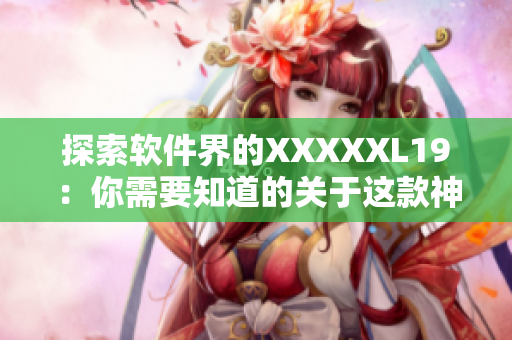探索软件界的XXXXXL19：你需要知道的关于这款神器的一切