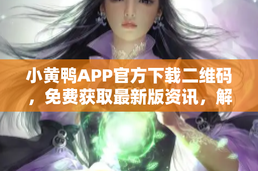 小黄鸭APP官方下载二维码，免费获取最新版资讯，解锁无限乐趣！