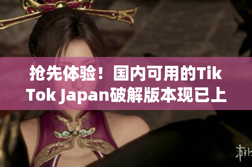 抢先体验！国内可用的TikTok Japan破解版本现已上线！