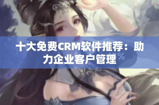 十大免费CRM软件推荐：助力企业客户管理