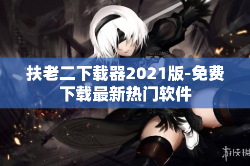 扶老二下载器2021版-免费下载最新热门软件