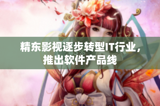 精东影视逐步转型IT行业，推出软件产品线