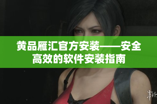 黄品雁汇官方安装——安全高效的软件安装指南