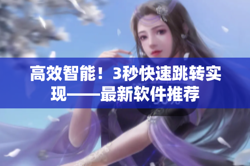 高效智能！3秒快速跳转实现——最新软件推荐
