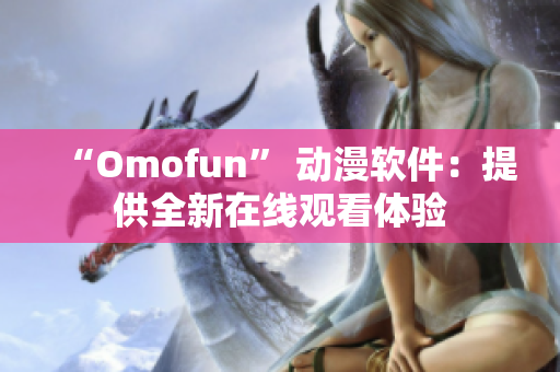 “Omofun” 动漫软件：提供全新在线观看体验