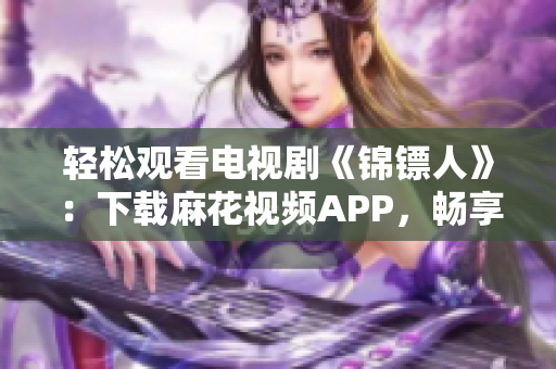 轻松观看电视剧《锦镖人》：下载麻花视频APP，畅享高清在线体验！