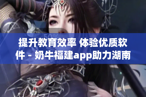 提升教育效率 体验优质软件 - 奶牛福建app助力湖南教育