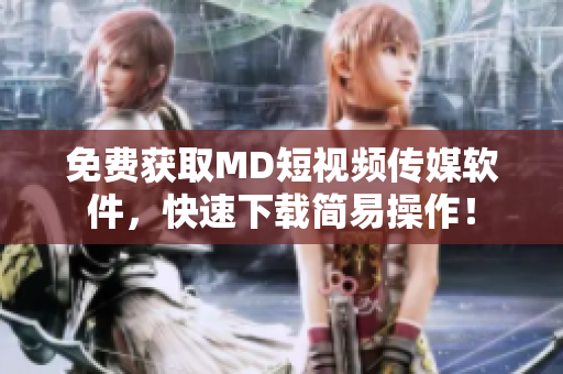 免费获取MD短视频传媒软件，快速下载简易操作！