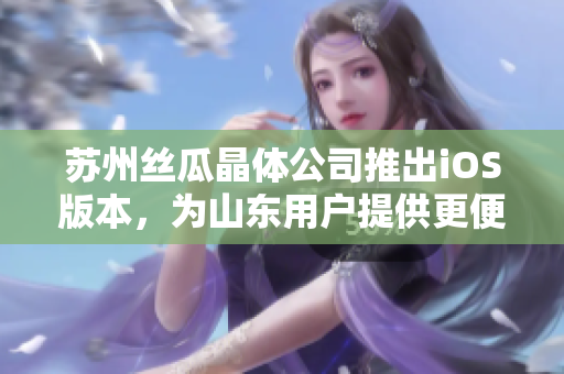 苏州丝瓜晶体公司推出iOS版本，为山东用户提供更便捷的软件服务