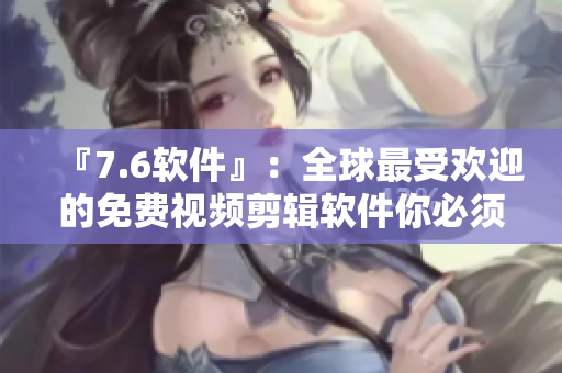 『7.6软件』：全球最受欢迎的免费视频剪辑软件你必须知道！