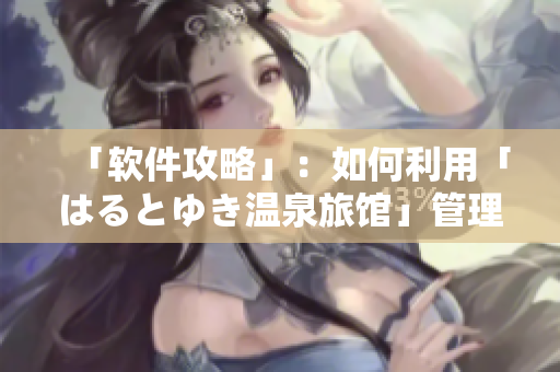 「软件攻略」：如何利用「はるとゆき温泉旅馆」管理您的旅行计划