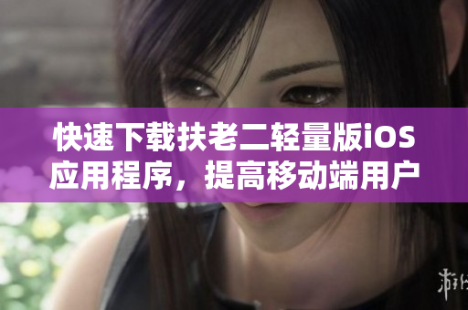 快速下载扶老二轻量版iOS应用程序，提高移动端用户体验