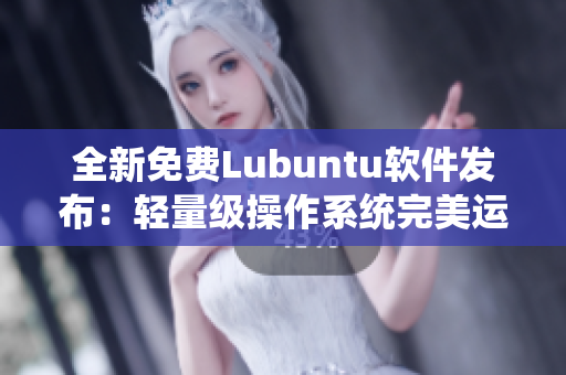 全新免费Lubuntu软件发布：轻量级操作系统完美运行您的电脑