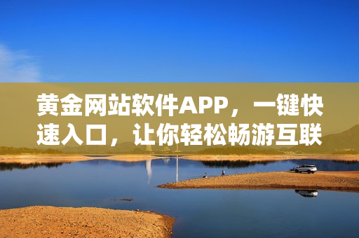 黄金网站软件APP，一键快速入口，让你轻松畅游互联网
