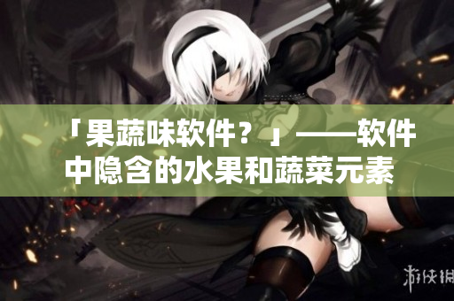 「果蔬味软件？」——软件中隐含的水果和蔬菜元素