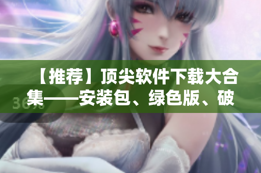 【推荐】顶尖软件下载大合集——安装包、绿色版、破解版全收录